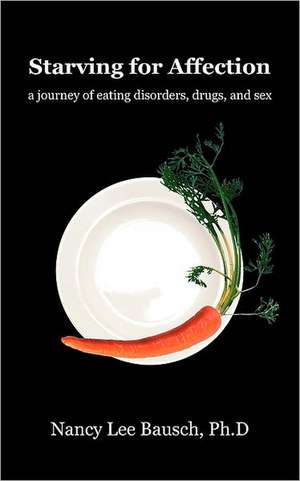 Starving for Affection: A Journey of Eating Disorders, Drugs, and Sex de Ph. D. Nancy Lee Bausch