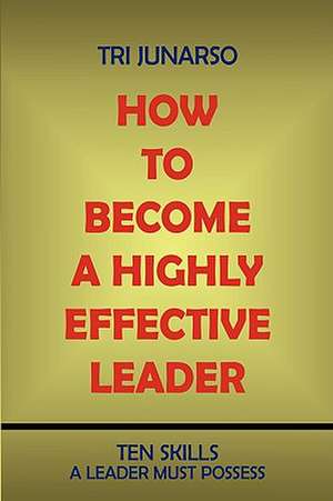 How to Become a Highly Effective Leader de Tri Junarso