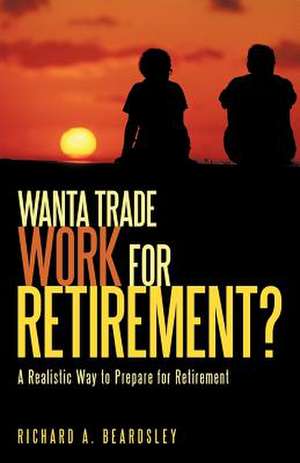 Wanta Trade Work for Retirement ?: A Realistic Way to Prepare for Retirement de A. Beardsley Richard a. Beardsley