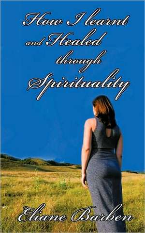 How I Learnt and Healed Through Spirituality de Eliane Barben