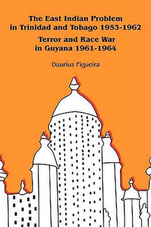 The East Indian Problem in Trinidad and Tobago 1953-1962 Terror and Race War in Guyana 1961-1964 de Daurius Figueira