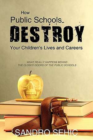 How Public Schools Destroy Your Children's Lives and Careers de Sandro Sehic