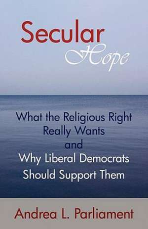 Secular Hope: What the Religious Right Really Want and Why Liberal Democrats Should Suport Them de L. Parliament Andrea L. Parliament