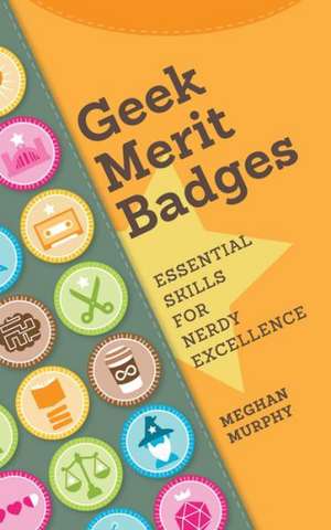 Geek Merit Badges: Essential Skills for Nerdy Excellence de Meghan Murphy