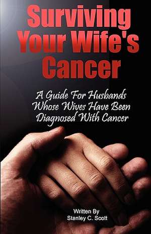 Surviving Your Wife's Cancer: A Guide for Husbands Whose Wives Have Been Diagnosed with Cancer de Stanley C. Scott