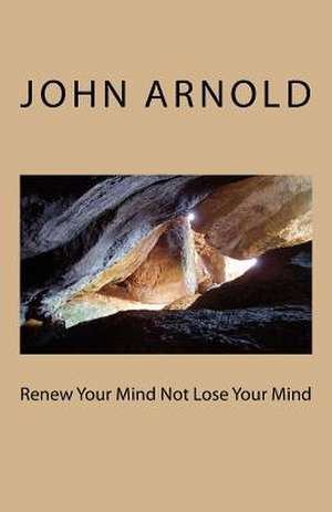 Renew Your Mind Not Lose Your Mind de John Arnold