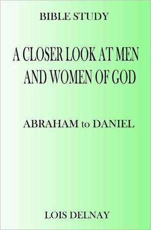 A Closer Look at Men and Women of God: Bible Study Lessons de Lois Delnay