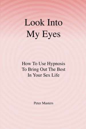 Look Into My Eyes: How to Use Hypnosis to Bring Out the Best in Your Sex Life de Peter Masters