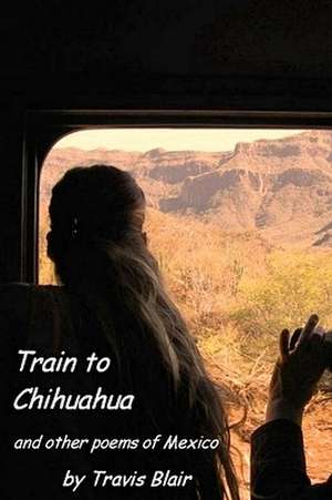 Train to Chihuahua and Other Poems of Mexico: A Story of Hope and Inspiration for the Holiday Season. de Travis Blair