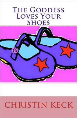 The Goddess Loves Your Shoes: A Pastor's Journey from Mere Religion to Authentic Spirituality de Christin Keck