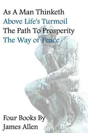 As a Man Thinketh, Above Life's Turmoil, the Path to Prosperity, the Way of Peace, Four Books de James Allen