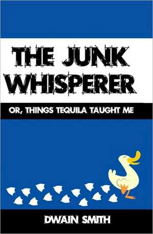 The Junk Whisperer: Or, Things Tequila Taught Me de Dwain Smith