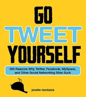 Go Tweet Yourself: 365 Reasons Why Twitter, Facebook, Myspace, and Other Social Networking Sites Suck de Janelle Randazza