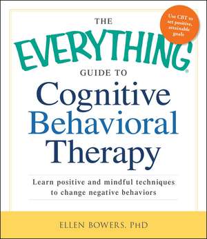 The Everything Guide to Cognitive Behavioral Therapy: Learn Positive and Mindful Techniques to Change Negative Behaviors de Ellen Bowers