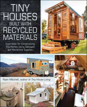 Tiny Houses Built with Recycled Materials: Inspiration for Constructing Tiny Homes Using Salvaged and Reclaimed Supplies de Ryan Mitchell