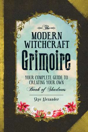 The Modern Witchcraft Grimoire: Your Complete Guide to Creating Your Own Book of Shadows de Skye Alexander