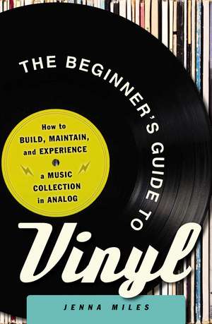 The Beginner's Guide to Vinyl: How to Build, Maintain, and Experience a Music Collection in Analog de Jenna Miles