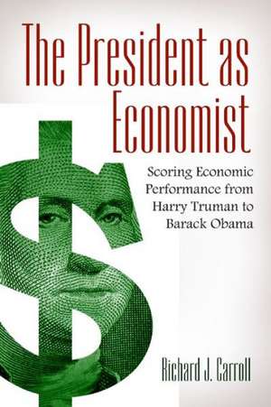 The President as Economist: Scoring Economic Performance from Harry Truman to Barack Obama de Richard J. Carroll