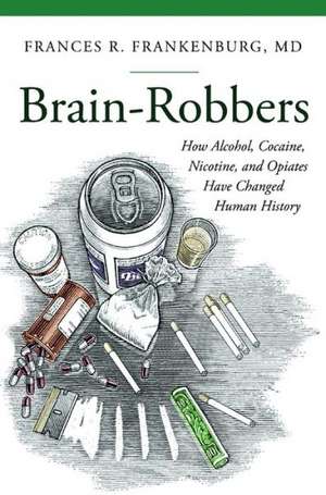 Brain-Robbers: How Alcohol, Cocaine, Nicotine, and Opiates Have Changed Human History de Frances R. Frankenburg MD