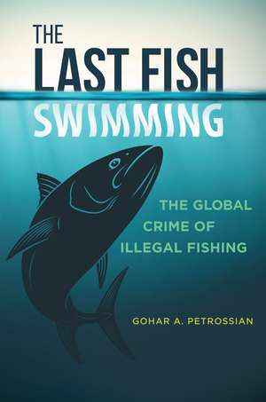 The Last Fish Swimming: The Global Crime of Illegal Fishing de Gohar A. Petrossian