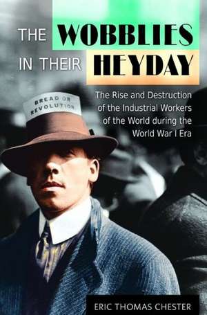 The Wobblies in Their Heyday: The Rise and Destruction of the Industrial Workers of the World during the World War I Era de Eric Thomas Chester