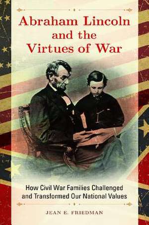 Abraham Lincoln and the Virtues of War: How Civil War Families Challenged and Transformed Our National Values de Jean E. Friedman