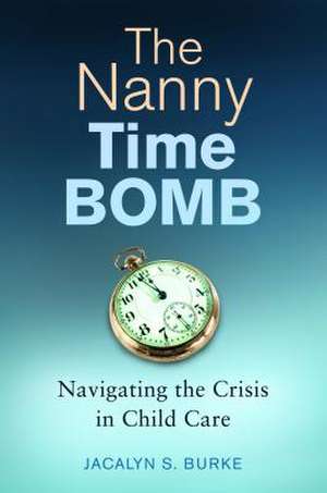 The Nanny Time Bomb: Navigating the Crisis in Child Care de Jacalyn S. Burke