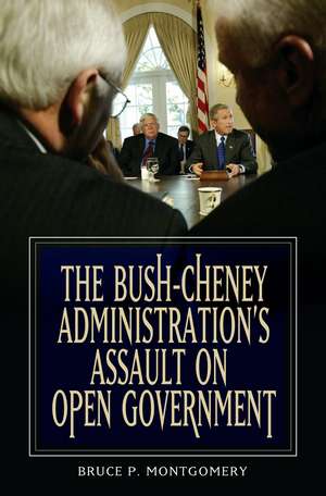 The Bush-Cheney Administration's Assault on Open Government de Bruce P. Montgomery