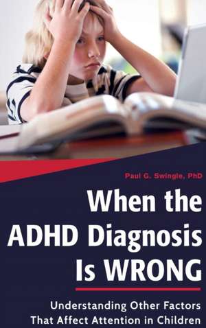 When the ADHD Diagnosis Is Wrong: Understanding Other Factors That Affect Attention in Children de Paul G. Swingle