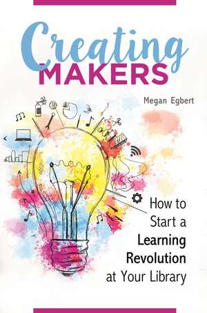 Creating Makers: How to Start a Learning Revolution at Your Library de Megan Egbert