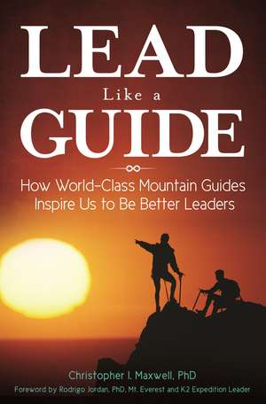 Lead Like a Guide: How World-Class Mountain Guides Inspire Us to Be Better Leaders de Christopher I. Maxwell Ph.D.