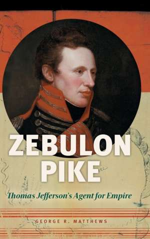 Zebulon Pike: Thomas Jefferson's Agent for Empire de George R. Matthews