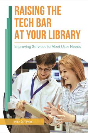 Raising the Tech Bar at Your Library: Improving Services to Meet User Needs de Nick D. Taylor