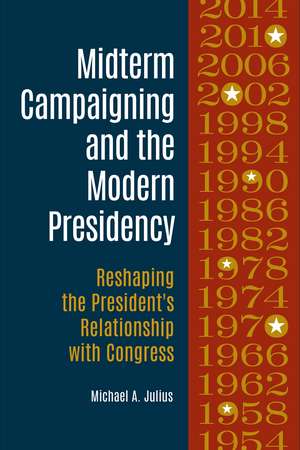 Midterm Campaigning and the Modern Presidency: Reshaping the President's Relationship with Congress de Michael A. Julius