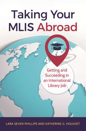 Taking Your MLIS Abroad: Getting and Succeeding in an International Library Job de Lara Seven Phillips