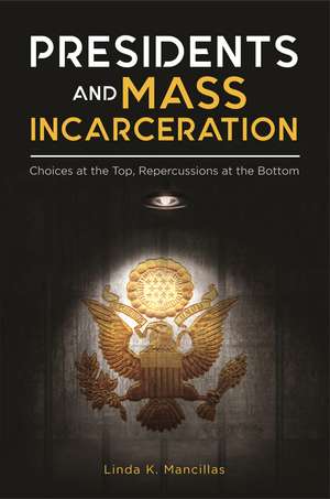 Presidents and Mass Incarceration: Choices at the Top, Repercussions at the Bottom de Linda K. Mancillas