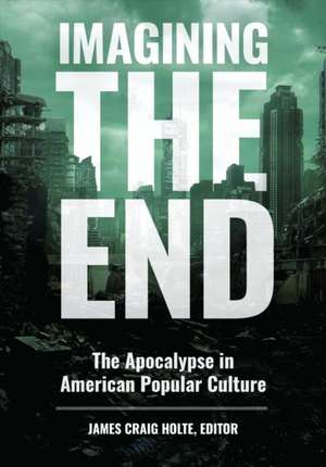 Imagining the End: The Apocalypse in American Popular Culture de James Craig Holte