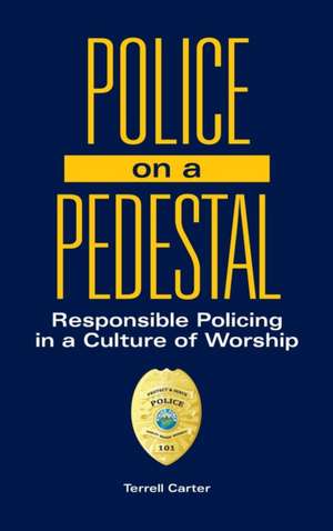 Police on a Pedestal: Responsible Policing in a Culture of Worship de Terrell Carter