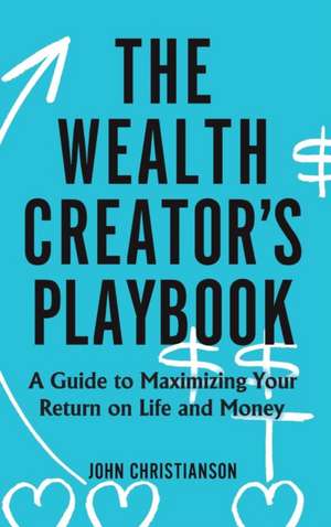 The Wealth Creator's Playbook: A Guide to Maximizing Your Return on Life and Money de John Christianson