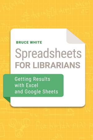 Spreadsheets for Librarians: Getting Results with Excel and Google Sheets de Bruce White