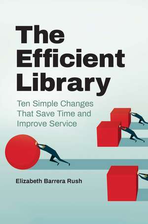 The Efficient Library: Ten Simple Changes That Save Time and Improve Service de Elizabeth Barrera Rush