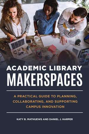 Academic Library Makerspaces: A Practical Guide to Planning, Collaborating, and Supporting Campus Innovation de Katy B. Mathuews