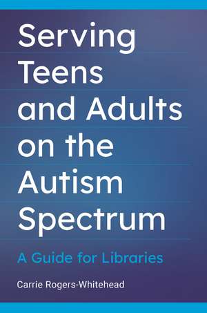 Serving Teens and Adults on the Autism Spectrum: A Guide for Libraries de Carrie Rogers-Whitehead