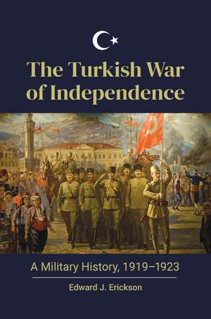 The Turkish War of Independence: A Military History, 1919–1923 de Edward J. Erickson