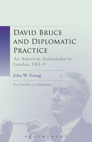David Bruce and Diplomatic Practice: An American Ambassador in London, 1961-9 de Dr. John W. Young