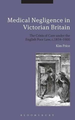 Medical Negligence in Victorian Britain: The Crisis of Care under the English Poor Law, c.1834-1900 de Kim Price