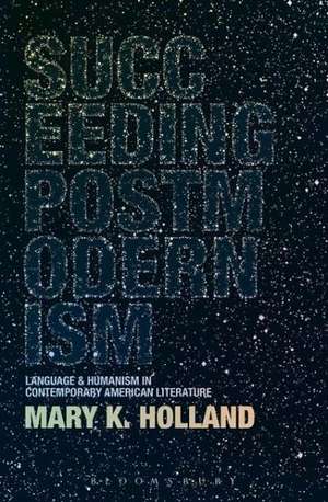 Succeeding Postmodernism: Language and Humanism in Contemporary American Literature de Dr. Mary K. Holland