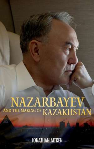 Nazarbayev and the Making of Kazakhstan: From Communism to Capitalism de Jonathan Aitken