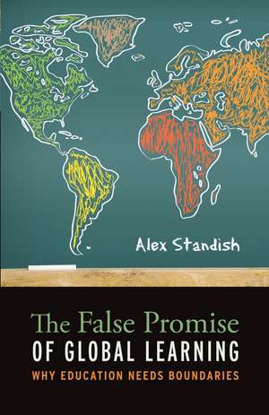 The False Promise of Global Learning: Why Education Needs Boundaries de Dr Alex Standish