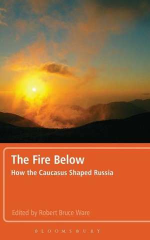 The Fire Below: How the Caucasus Shaped Russia de Dr. Robert Bruce Ware